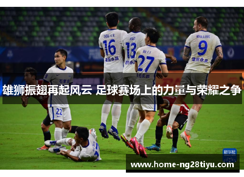 雄狮振翅再起风云 足球赛场上的力量与荣耀之争