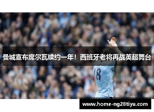 曼城宣布席尔瓦续约一年！西班牙老将再战英超舞台
