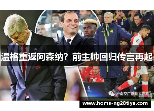 温格重返阿森纳？前主帅回归传言再起