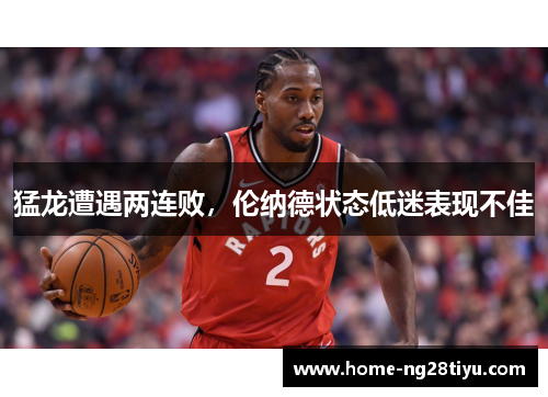 猛龙遭遇两连败，伦纳德状态低迷表现不佳