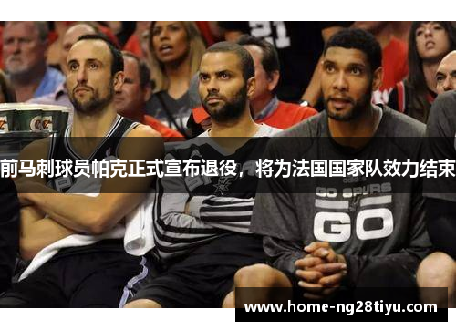 前马刺球员帕克正式宣布退役，将为法国国家队效力结束