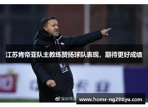 江苏肯帝亚队主教练赞扬球队表现，期待更好成绩