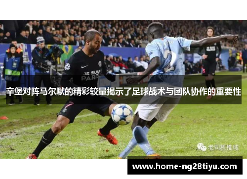 辛堡对阵马尔默的精彩较量揭示了足球战术与团队协作的重要性